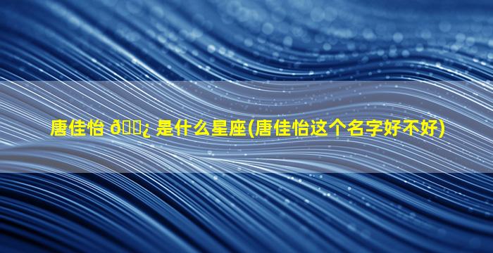 唐佳怡 🌿 是什么星座(唐佳怡这个名字好不好)
